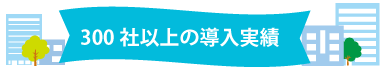 300社以上の導入実績